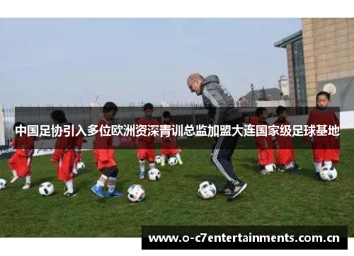 中国足协引入多位欧洲资深青训总监加盟大连国家级足球基地