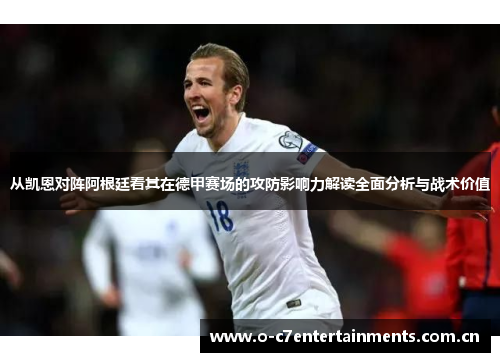 从凯恩对阵阿根廷看其在德甲赛场的攻防影响力解读全面分析与战术价值
