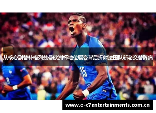 从核心到替补格列兹曼欧洲杯地位骤变背后折射法国队新老交替阵痛