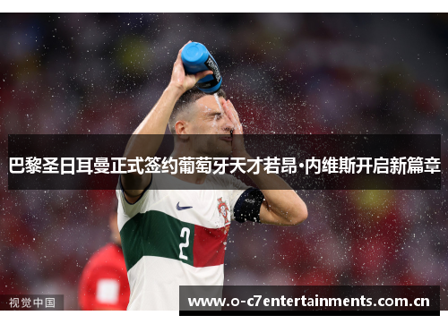 巴黎圣日耳曼正式签约葡萄牙天才若昂·内维斯开启新篇章