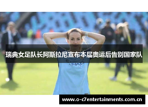 瑞典女足队长阿斯拉尼宣布本届奥运后告别国家队